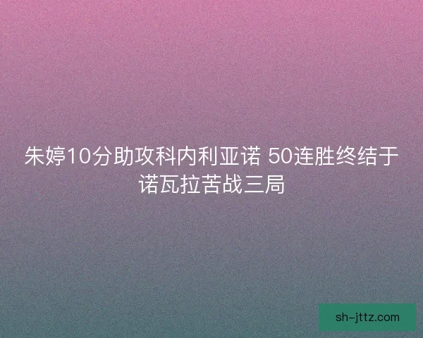 朱婷10分助攻科内利亚诺 50连胜终结于诺瓦拉苦战三局