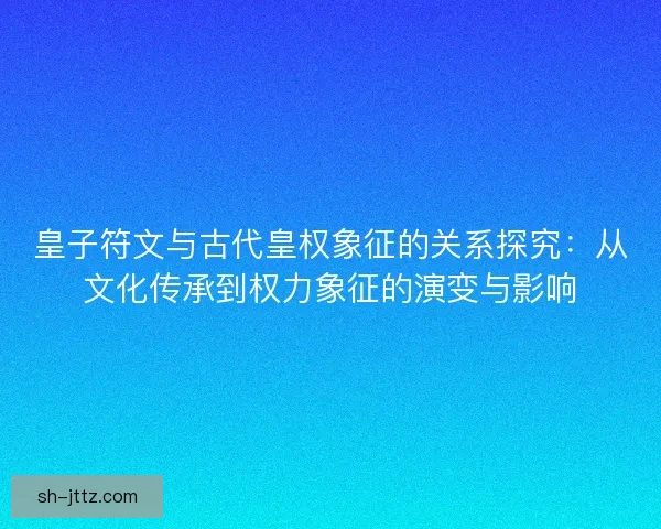 皇子符文与古代皇权象征的关系探究：从文化传承到权力象征的演变与影响