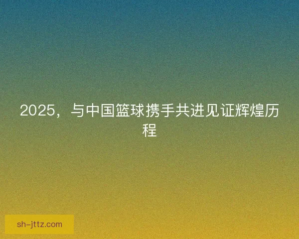 2025，与中国篮球携手共进见证辉煌历程