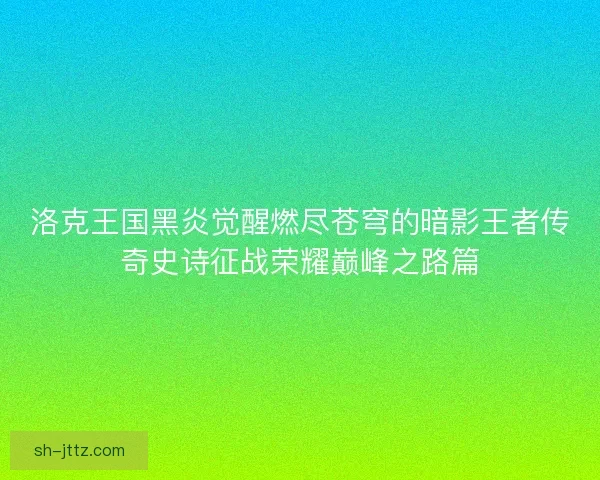 洛克王国黑炎觉醒燃尽苍穹的暗影王者传奇史诗征战荣耀巅峰之路篇