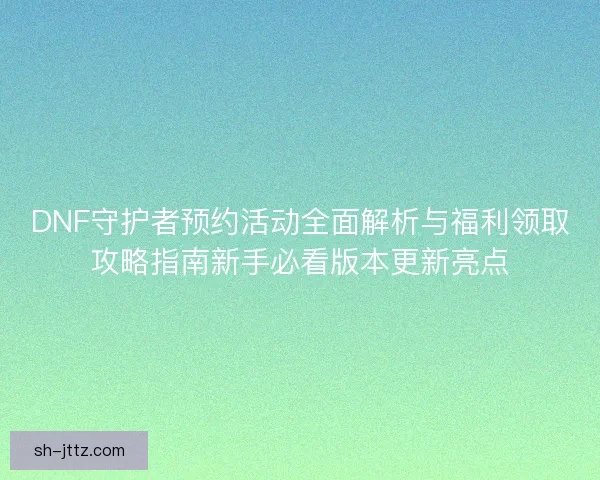 DNF守护者预约活动全面解析与福利领取攻略指南新手必看版本更新亮点