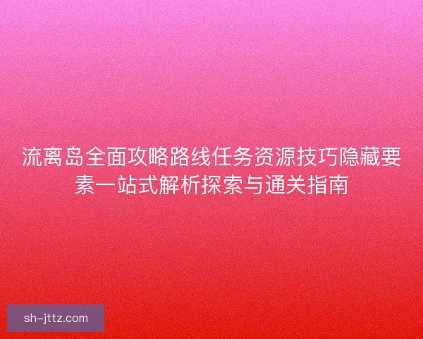 流离岛全面攻略路线任务资源技巧隐藏要素一站式解析探索与通关指南
