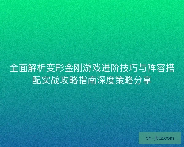 全面解析变形金刚游戏进阶技巧与阵容搭配实战攻略指南深度策略分享