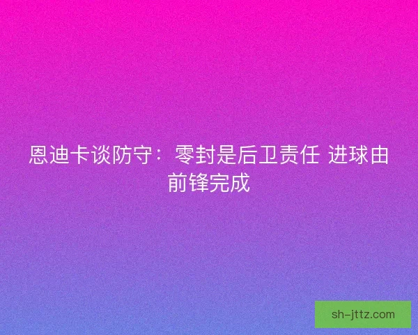 恩迪卡谈防守：零封是后卫责任 进球由前锋完成