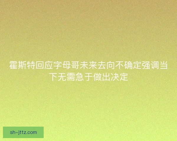 霍斯特回应字母哥未来去向不确定强调当下无需急于做出决定