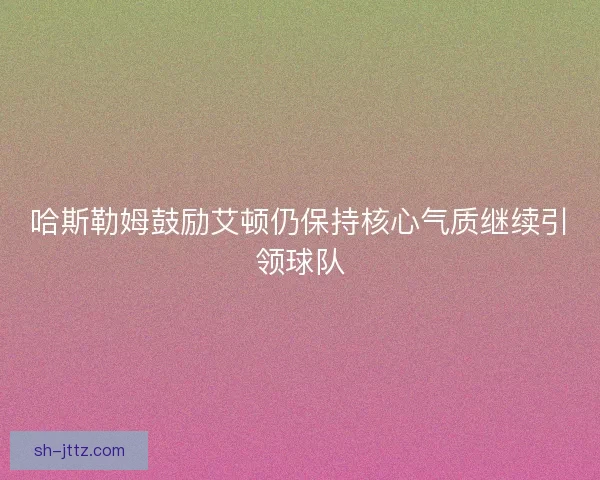 哈斯勒姆鼓励艾顿仍保持核心气质继续引领球队