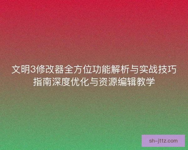文明3修改器全方位功能解析与实战技巧指南深度优化与资源编辑教学
