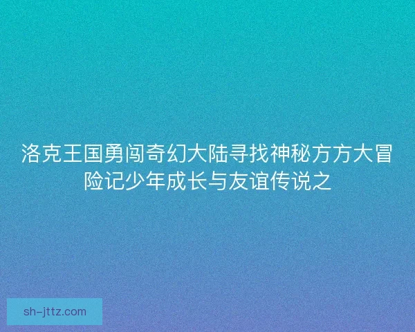 洛克王国勇闯奇幻大陆寻找神秘方方大冒险记少年成长与友谊传说之