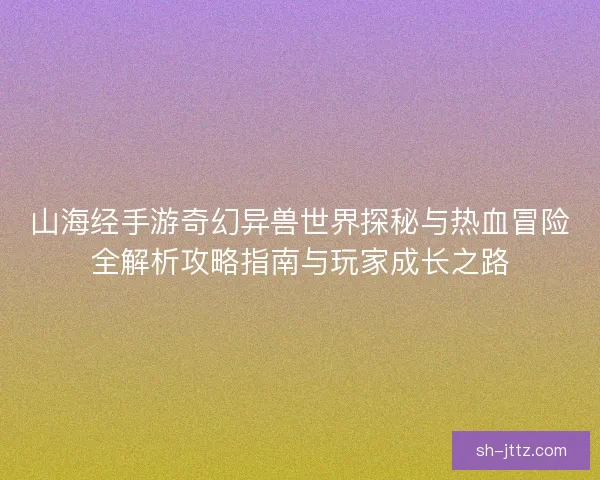 山海经手游奇幻异兽世界探秘与热血冒险全解析攻略指南与玩家成长之路