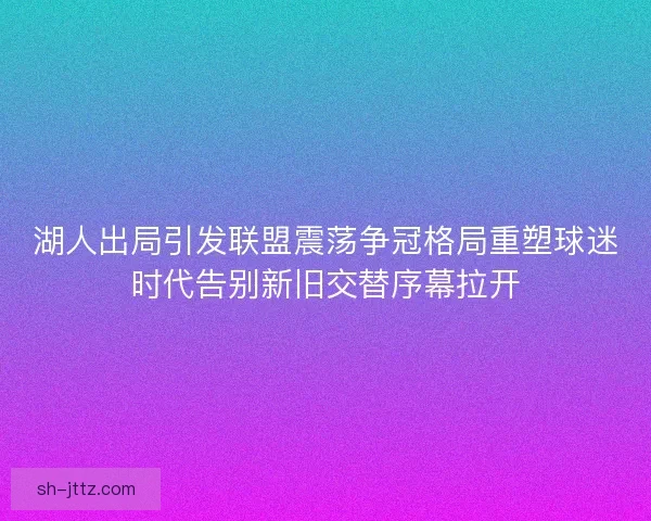 湖人出局引发联盟震荡争冠格局重塑球迷时代告别新旧交替序幕拉开