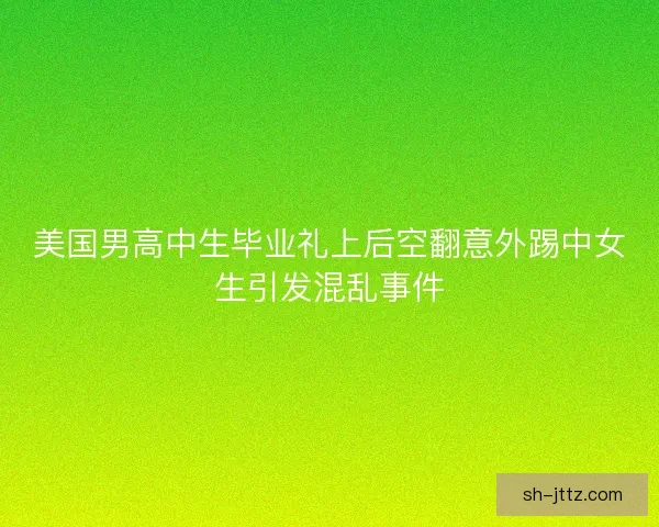 美国男高中生毕业礼上后空翻意外踢中女生引发混乱事件