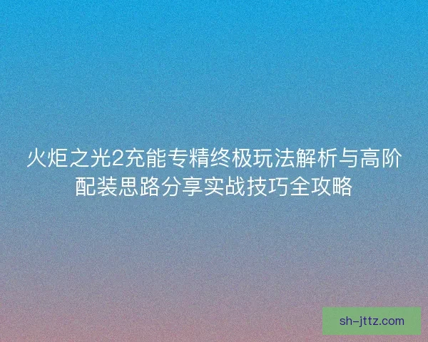 火炬之光2充能专精终极玩法解析与高阶配装思路分享实战技巧全攻略