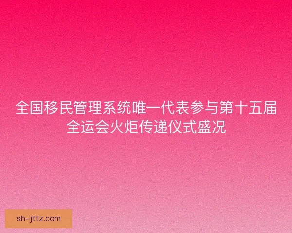 全国移民管理系统唯一代表参与第十五届全运会火炬传递仪式盛况