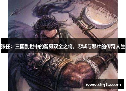 张任：三国乱世中的智勇双全之将，忠诚与悲壮的传奇人生