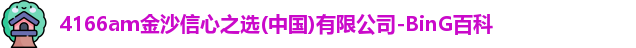 4166am金沙信心之选(中国)有限公司-BinG百科